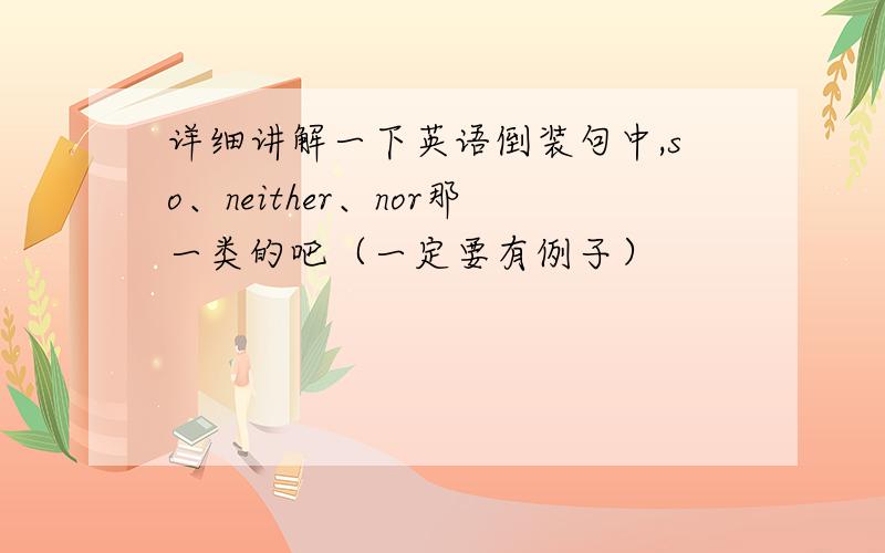 详细讲解一下英语倒装句中,so、neither、nor那一类的吧（一定要有例子）