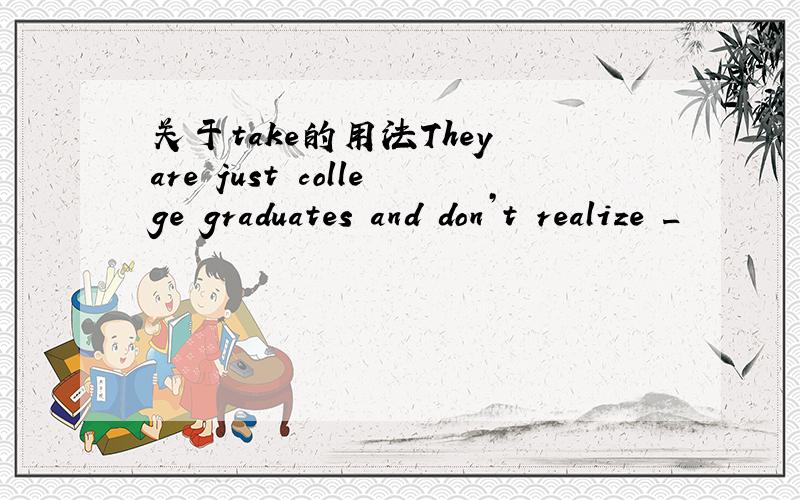 关于take的用法They are just college graduates and don’t realize _