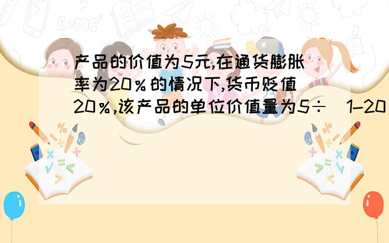 产品的价值为5元,在通货膨胀率为20％的情况下,货币贬值20％,该产品的单位价值量为5÷(1-20％)=6．25(元