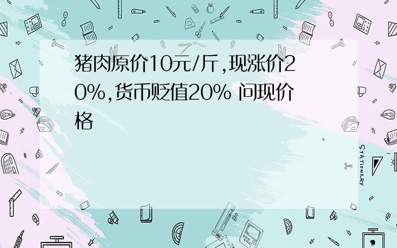 猪肉原价10元/斤,现涨价20%,货币贬值20% 问现价格