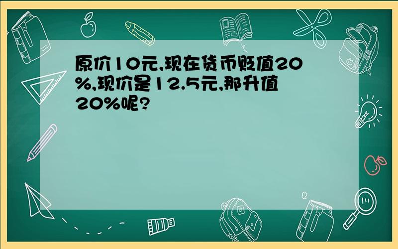 原价10元,现在货币贬值20%,现价是12.5元,那升值20%呢?