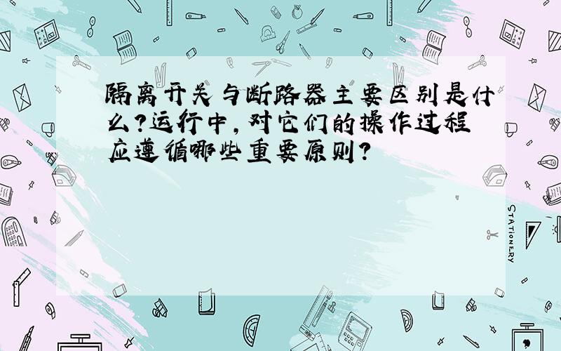 隔离开关与断路器主要区别是什么?运行中,对它们的操作过程应遵循哪些重要原则?