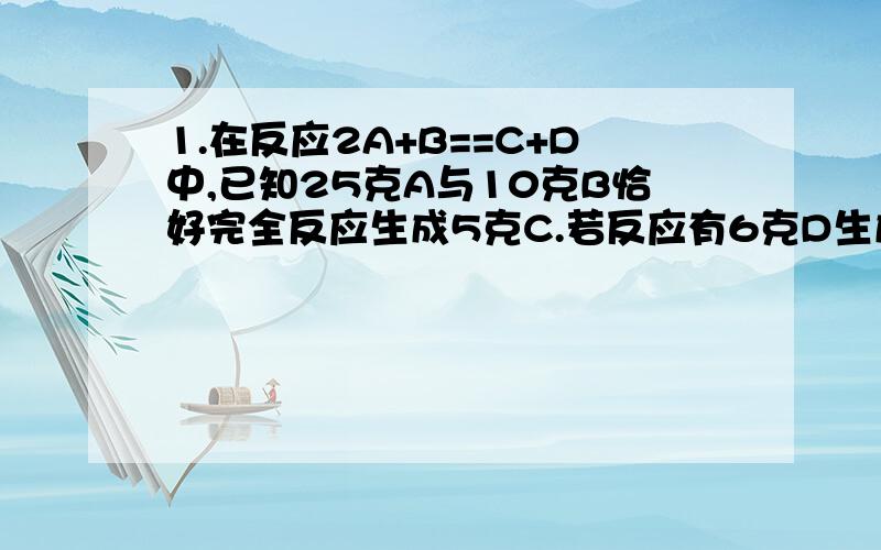 1.在反应2A+B==C+D中,已知25克A与10克B恰好完全反应生成5克C.若反应有6克D生成时,参加反应的A的质量是