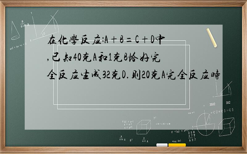 在化学反应:A+B=C+D中,已知40克A和1克B恰好完全反应生成32克D.则20克A完全反应时