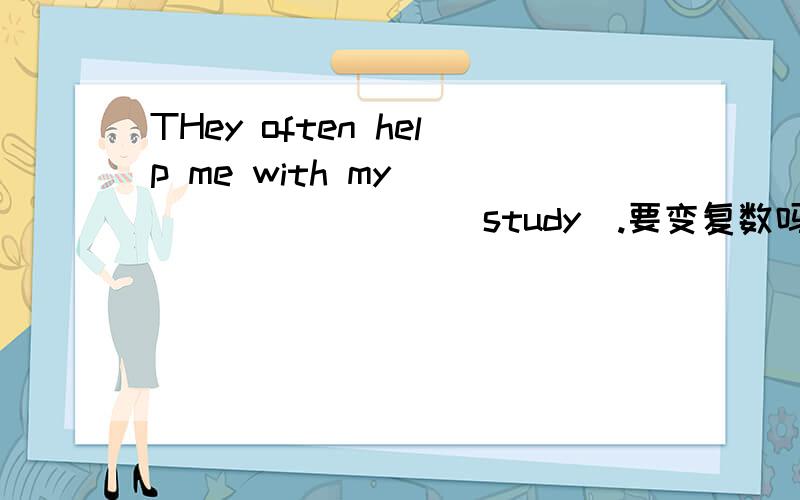 THey often help me with my _________(study).要变复数吗.为什么?