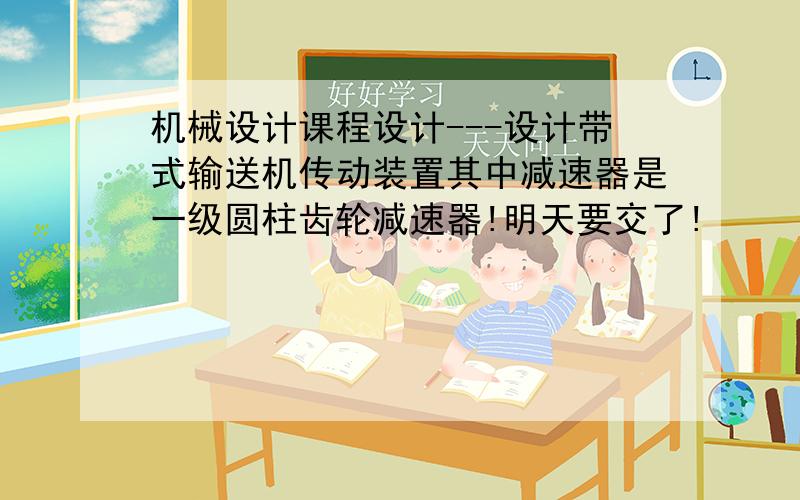 机械设计课程设计---设计带式输送机传动装置其中减速器是一级圆柱齿轮减速器!明天要交了!