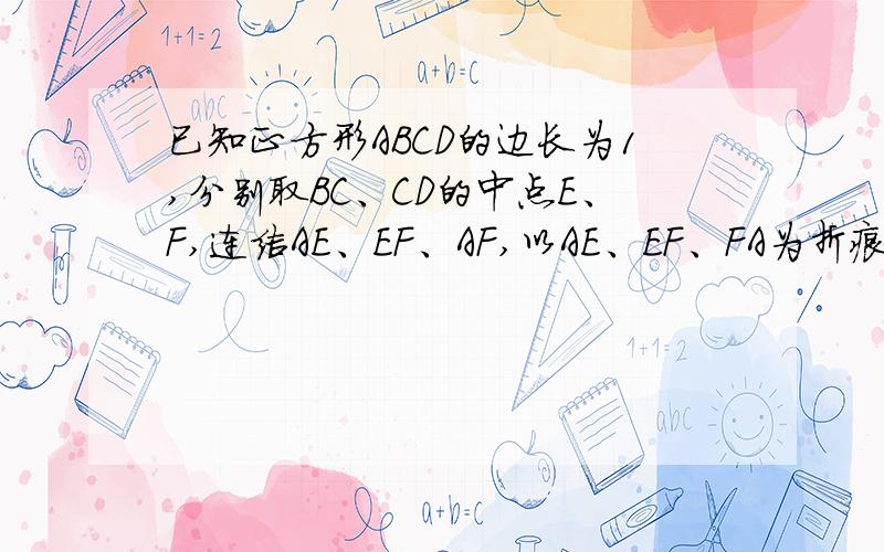 已知正方形ABCD的边长为1,分别取BC、CD的中点E、F,连结AE、EF、AF,以AE、EF、FA为折痕,折叠这个正方