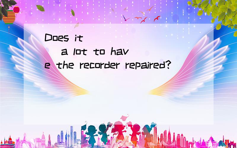 Does it _______ a lot to have the recorder repaired?