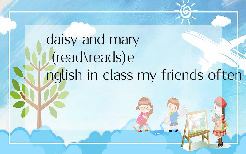 daisy and mary (read\reads)english in class my friends often