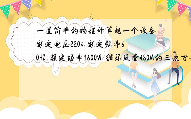 一道简单的物理计算题一个设备额定电压220v,额定频率50HZ.额定功率1600W.循环风量480M的三次方每小时.问在