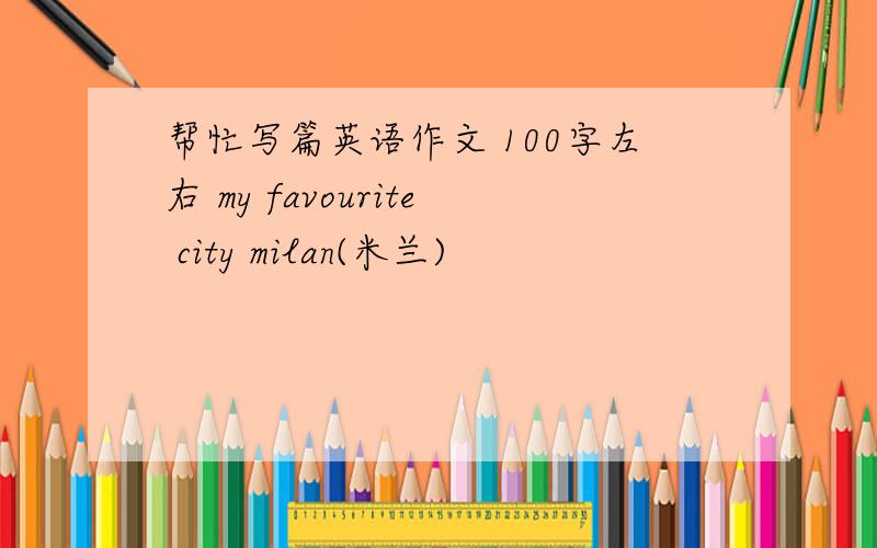 帮忙写篇英语作文 100字左右 my favourite city milan(米兰)