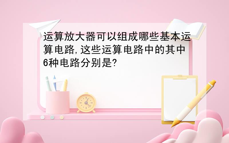 运算放大器可以组成哪些基本运算电路,这些运算电路中的其中6种电路分别是?