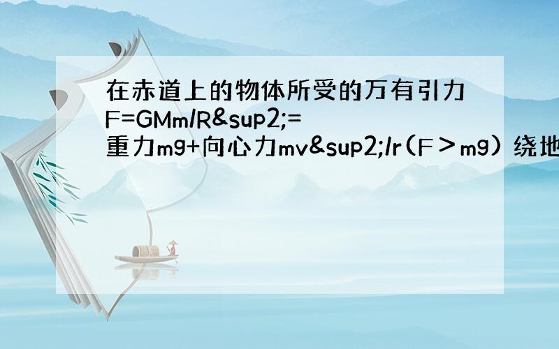 在赤道上的物体所受的万有引力F=GMm/R²=重力mg+向心力mv²/r(F＞mg) 绕地球表面飞行