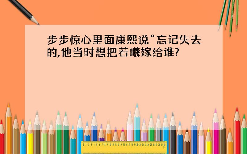 步步惊心里面康熙说“忘记失去的,他当时想把若曦嫁给谁?