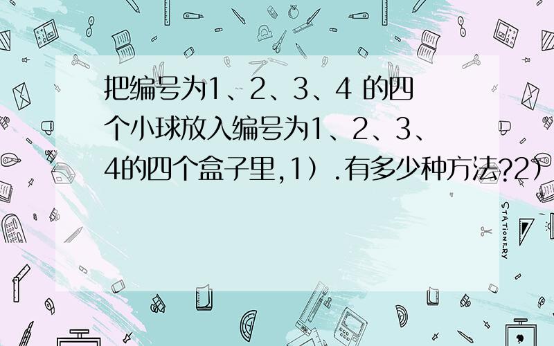 把编号为1、2、3、4 的四个小球放入编号为1、2、3、4的四个盒子里,1）.有多少种方法?2）.每个盒子至多一球,有多