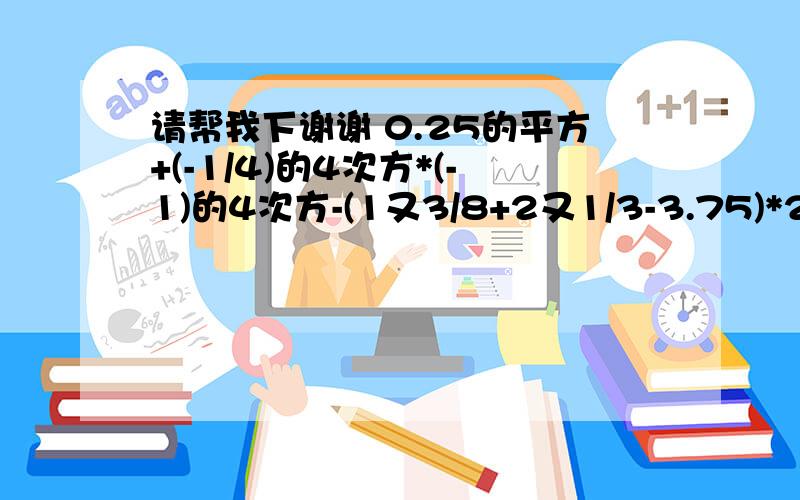 请帮我下谢谢 0.25的平方+(-1/4)的4次方*(-1)的4次方-(1又3/8+2又1/3-3.75)*24