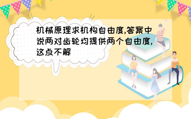 机械原理求机构自由度,答案中说两对齿轮均提供两个自由度,这点不解