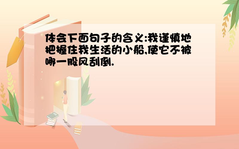 体会下面句子的含义:我谨慎地把握住我生活的小船,使它不被哪一股风刮倒.