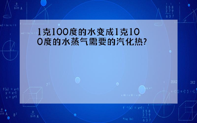 1克100度的水变成1克100度的水蒸气需要的汽化热?