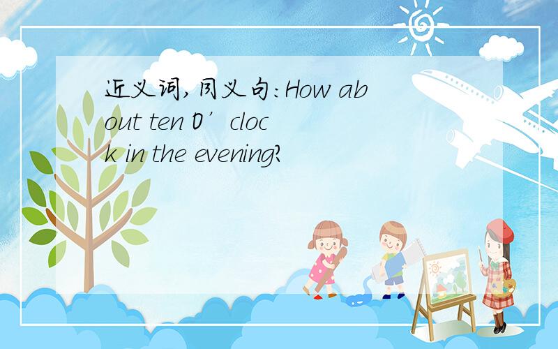 近义词,同义句：How about ten O’clock in the evening?