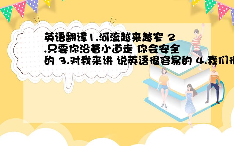 英语翻译1.河流越来越窄 2.只要你沿着小道走 你会安全的 3.对我来讲 说英语很容易的 4.我们很早出发 以便能赶上第