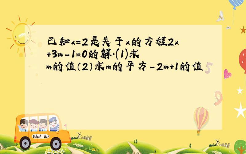 已知x=2是关于x的方程2x+3m-1=0的解.(1)求m的值（2）求m的平方-2m+1的值