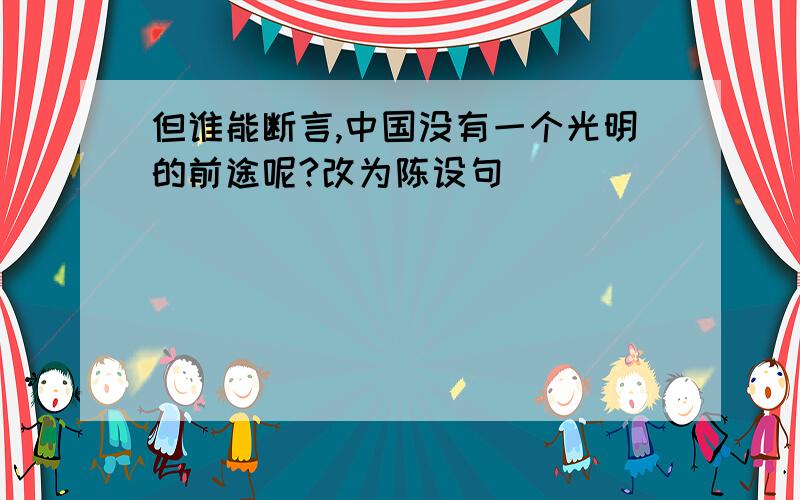 但谁能断言,中国没有一个光明的前途呢?改为陈设句