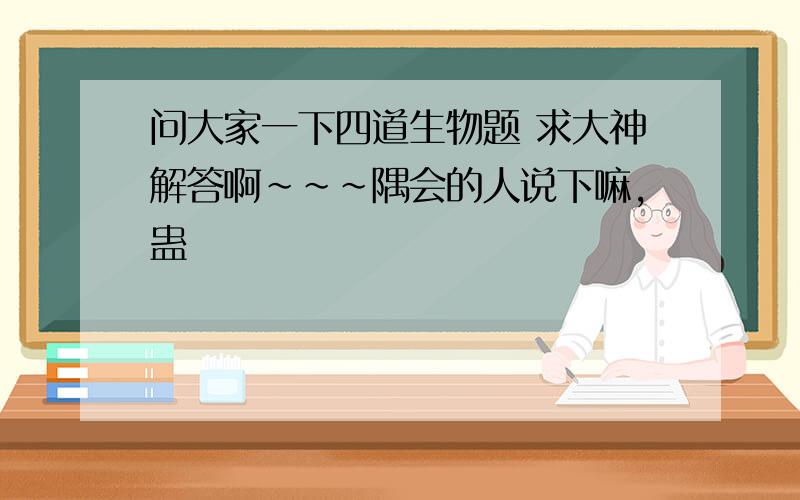 问大家一下四道生物题 求大神解答啊~~~隅会的人说下嘛,蛊