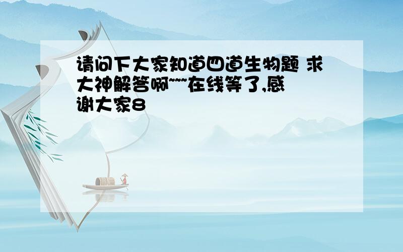 请问下大家知道四道生物题 求大神解答啊~~~在线等了,感谢大家8