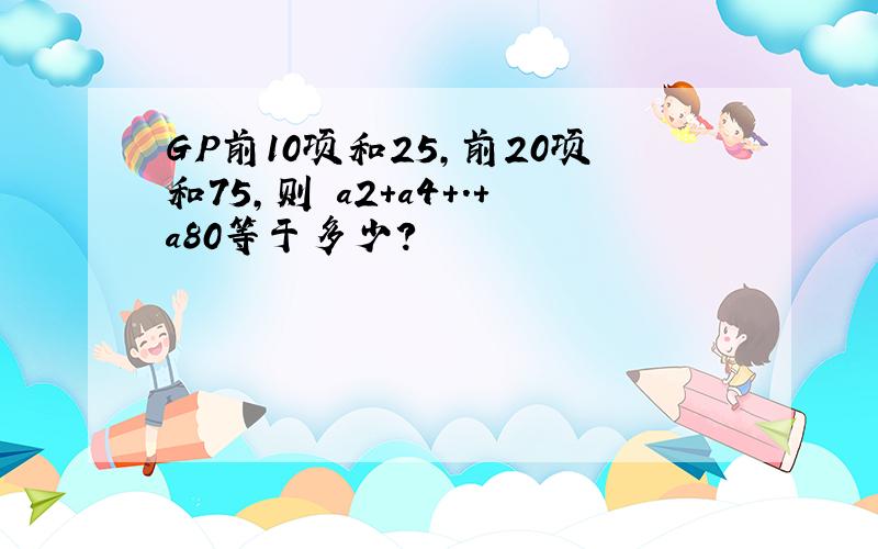 GP前10项和25,前20项和75,则 a2+a4+.+a80等于多少?