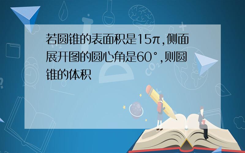 若圆锥的表面积是15π,侧面展开图的圆心角是60°,则圆锥的体积