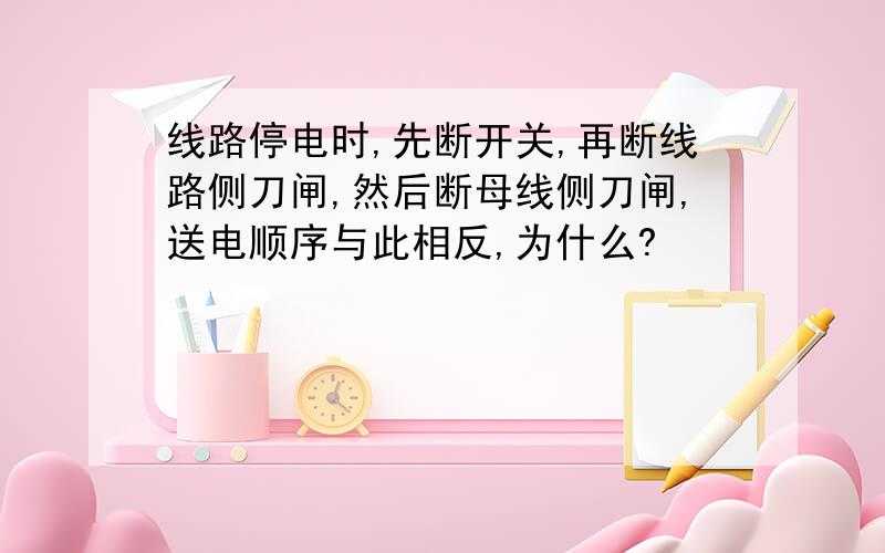 线路停电时,先断开关,再断线路侧刀闸,然后断母线侧刀闸,送电顺序与此相反,为什么?