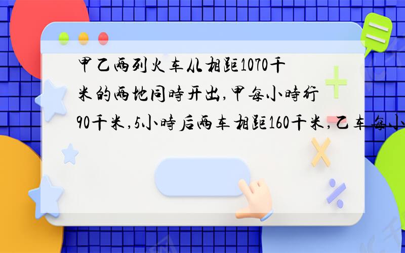 甲乙两列火车从相距1070千米的两地同时开出,甲每小时行90千米,5小时后两车相距160千米,乙车每小时行多