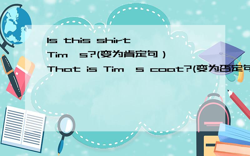 Is this shirt Tim's?(变为肯定句） That is Tim's coat?(变为否定句）