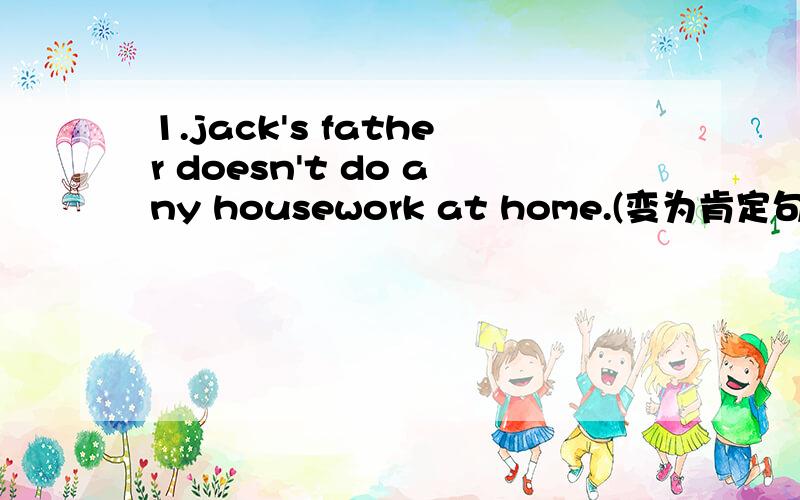 1.jack's father doesn't do any housework at home.(变为肯定句） jac