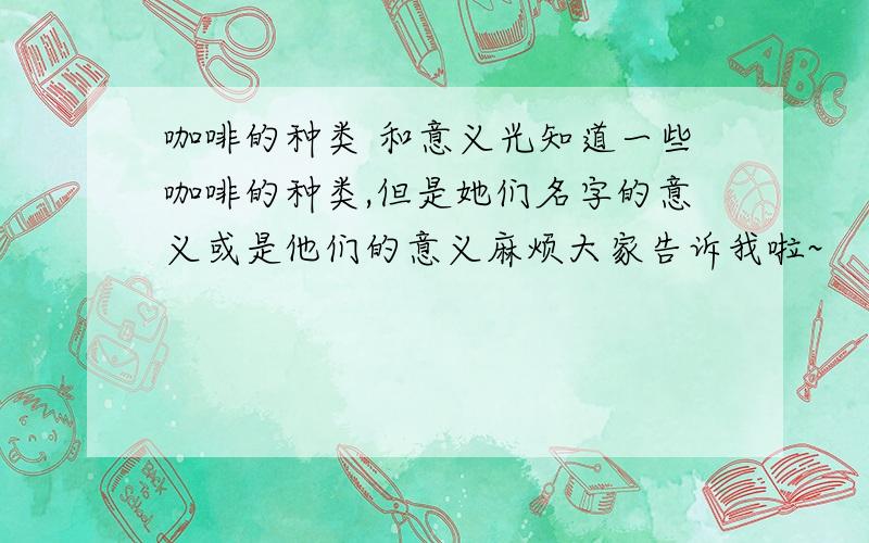 咖啡的种类 和意义光知道一些咖啡的种类,但是她们名字的意义或是他们的意义麻烦大家告诉我啦~