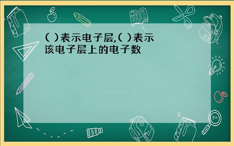 ( )表示电子层,( )表示该电子层上的电子数