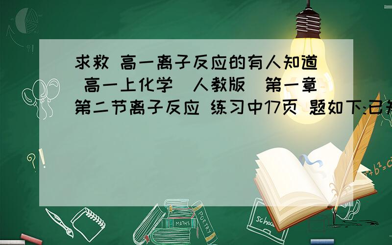 求救 高一离子反应的有人知道 高一上化学(人教版)第一章第二节离子反应 练习中17页 题如下:已知有4种强电解质,分别含