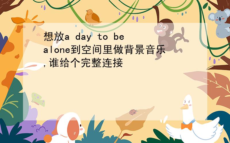 想放a day to be alone到空间里做背景音乐,谁给个完整连接