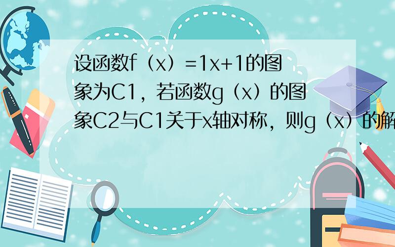 设函数f（x）=1x+1的图象为C1，若函数g（x）的图象C2与C1关于x轴对称，则g（x）的解析式为 ___ ．