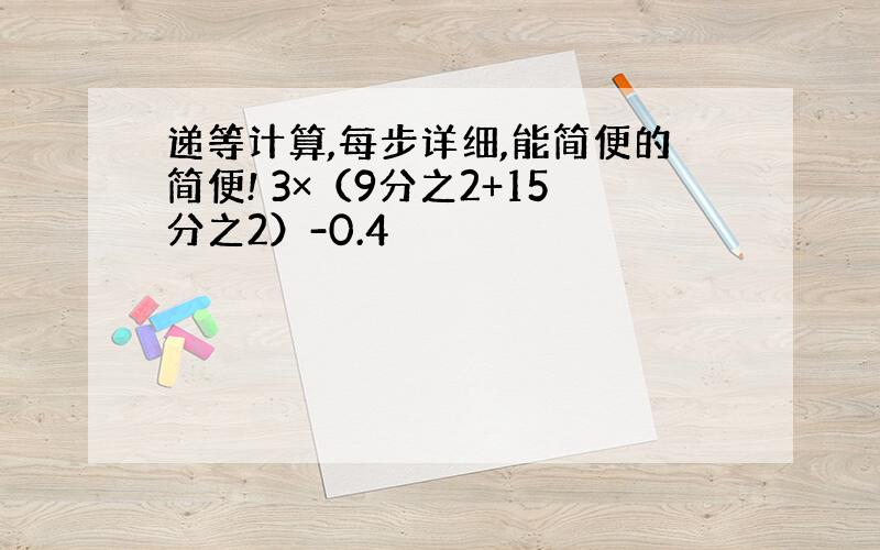 递等计算,每步详细,能简便的简便! 3×（9分之2+15分之2）-0.4