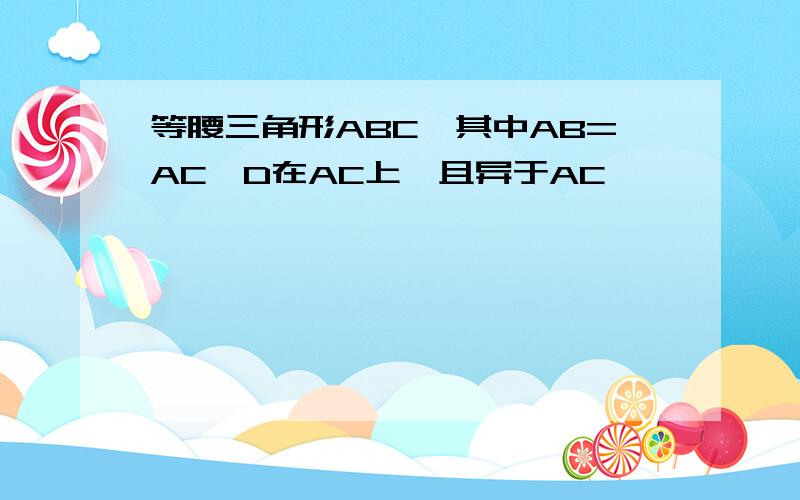 等腰三角形ABC,其中AB=AC,D在AC上,且异于AC