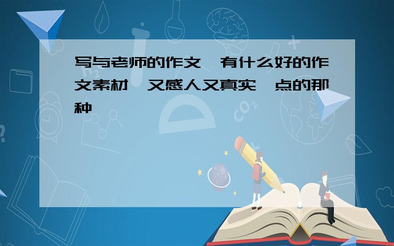 写与老师的作文,有什么好的作文素材,又感人又真实一点的那种,