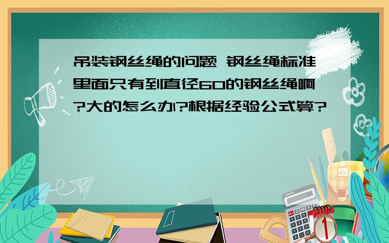 吊装钢丝绳的问题 钢丝绳标准里面只有到直径60的钢丝绳啊?大的怎么办?根据经验公式算?