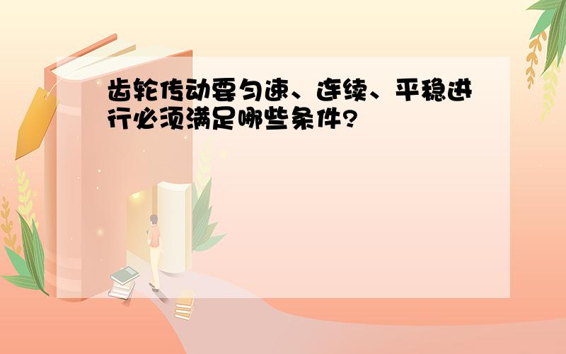 齿轮传动要匀速、连续、平稳进行必须满足哪些条件?