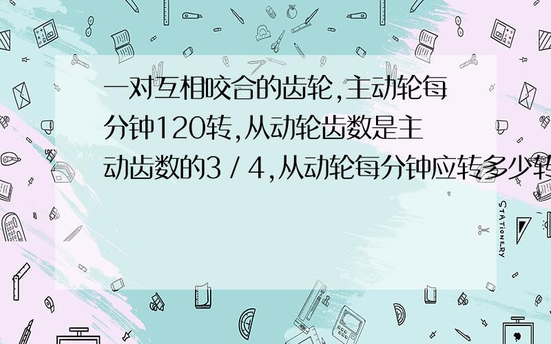 一对互相咬合的齿轮,主动轮每分钟120转,从动轮齿数是主动齿数的3／4,从动轮每分钟应转多少转?(用比例解）