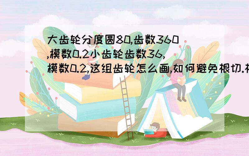 大齿轮分度圆80,齿数360,模数0.2小齿轮齿数36,模数0.2,这组齿轮怎么画,如何避免根切.根切后变数系数怎么算.