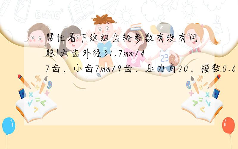 帮忙看下这组齿轮参数有没有问题!大齿外径31.7mm/47齿、小齿7mm/9齿、压力角20、模数0.6、中心距18.5、