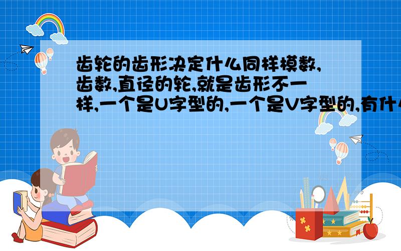 齿轮的齿形决定什么同样模数,齿数,直径的轮,就是齿形不一样,一个是U字型的,一个是V字型的,有什么区别吗?