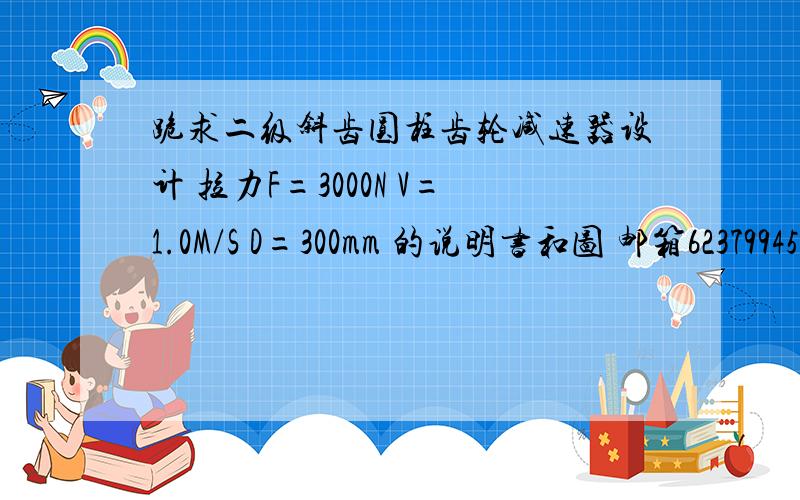 跪求二级斜齿圆柱齿轮减速器设计 拉力F=3000N V=1.0M/S D=300mm 的说明书和图 邮箱62379945